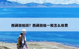 西藏旅拍團？西藏旅拍一般怎么收費