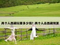 兩個(gè)人西藏玩要多少錢？兩個(gè)人去西藏預(yù)算