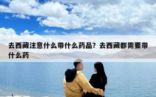 去西藏注意什么帶什么藥品？去西藏都需要帶什么藥