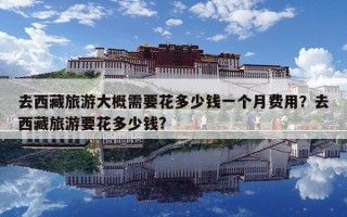 去西藏旅游大概需要花多少錢一個月費用？去西藏旅游要花多少錢?
