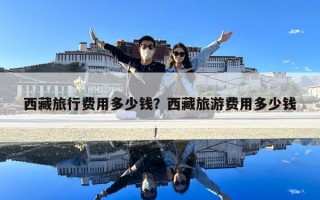 西藏旅行費(fèi)用多少錢？西藏旅游費(fèi)用多少錢