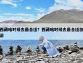西藏啥時候去最合適？西藏啥時候去最合適旅游
