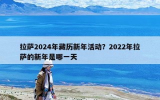 拉薩2024年藏歷新年活動？2022年拉薩的新年是哪一天