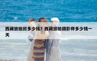 西藏旅拍團多少錢？西藏旅拍攝影師多少錢一天