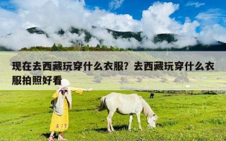 現在去西藏玩穿什么衣服？去西藏玩穿什么衣服拍照好看