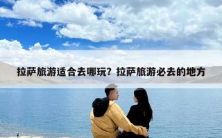 拉薩旅游適合去哪玩？拉薩旅游必去的地方