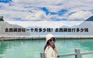 去西藏游玩一個月多少錢？去西藏旅行多少錢