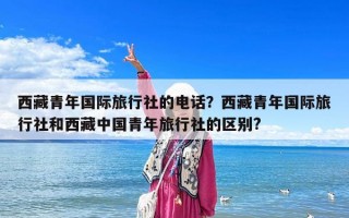 西藏青年國際旅行社的電話？西藏青年國際旅行社和西藏中國青年旅行社的區別?