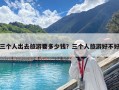 三個人出去旅游要多少錢？三個人旅游好不好