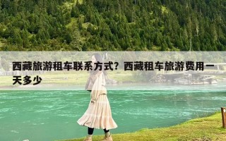 西藏旅游租車聯系方式？西藏租車旅游費用一天多少