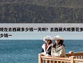 現(xiàn)在去西藏多少錢一天啊？去西藏大概要花多少錢一