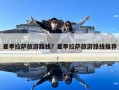 夏季拉薩旅游路線？夏季拉薩旅游路線推薦