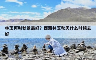 林芝何時秋景最好？西藏林芝秋天什么時候去好