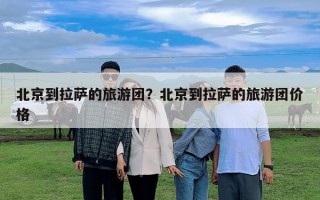 北京到拉薩的旅游團？北京到拉薩的旅游團價格