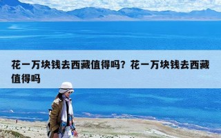 花一萬塊錢去西藏值得嗎？花一萬塊錢去西藏值得嗎
