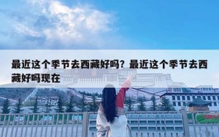 最近這個季節去西藏好嗎？最近這個季節去西藏好嗎現在
