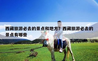 西藏旅游必去的景點和地方？西藏旅游必去的景點有哪些