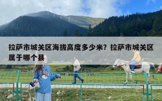 拉薩市城關區海拔高度多少米？拉薩市城關區屬于哪個縣