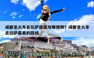 成都坐火車去拉薩旅游攻略視頻？成都坐火車去拉薩最美的路線