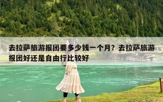 去拉薩旅游報團要多少錢一個月？去拉薩旅游報團好還是自由行比較好
