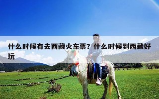 什么時候有去西藏火車票？什么時候到西藏好玩