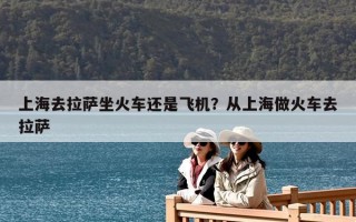 上海去拉薩坐火車還是飛機？從上海做火車去拉薩