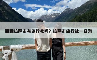 西藏拉薩市有旅行社嗎？拉薩市旅行社一日游