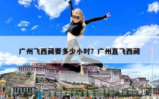 廣州飛西藏要多少小時？廣州直飛西藏