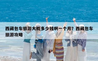 西藏包車旅游大概多少錢啊一個月？西藏包車旅游攻略
