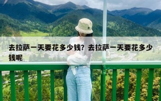 去拉薩一天要花多少錢(qián)？去拉薩一天要花多少錢(qián)呢