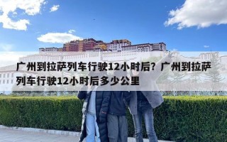 廣州到拉薩列車行駛12小時后？廣州到拉薩列車行駛12小時后多少公里