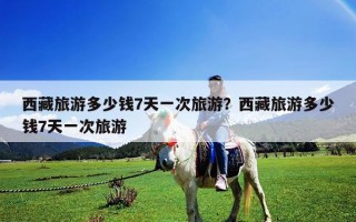 西藏旅游多少錢7天一次旅游？西藏旅游多少錢7天一次旅游