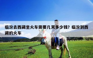 臨汾去西藏坐火車需要幾天多少錢？臨汾到西藏的火車