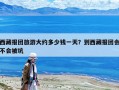 西藏報團旅游大約多少錢一天？到西藏報團會不會被坑