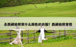 去西藏拍照穿什么顏色的衣服？西藏拍照穿搭