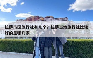 拉薩市區旅行社有幾個？拉薩當地旅行社比較好的是哪幾家