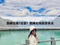 西藏北線7日游？西藏北線旅游景點