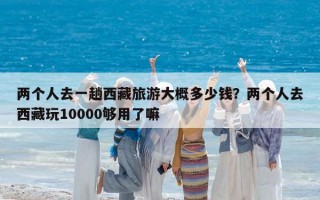 兩個(gè)人去一趟西藏旅游大概多少錢？兩個(gè)人去西藏玩10000夠用了嘛