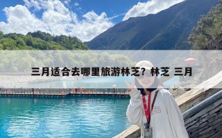 三月適合去哪里旅游林芝？林芝 三月