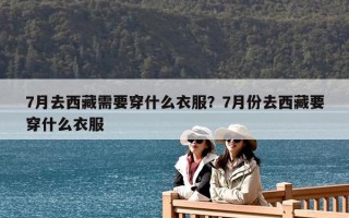 7月去西藏需要穿什么衣服？7月份去西藏要穿什么衣服
