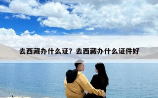 去西藏辦什么證？去西藏辦什么證件好
