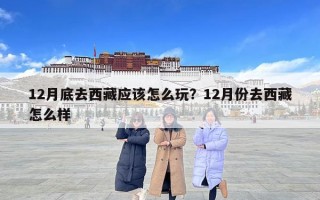 12月底去西藏應(yīng)該怎么玩？12月份去西藏怎么樣