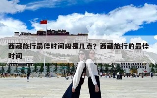 西藏旅行最佳時間段是幾點？西藏旅行的最佳時間
