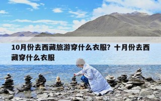 10月份去西藏旅游穿什么衣服？十月份去西藏穿什么衣服