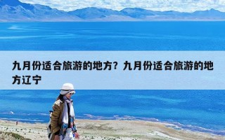 九月份適合旅游的地方？九月份適合旅游的地方遼寧