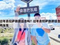 過年去拉薩旅游適合嗎？過年去拉薩旅游適合嗎女生