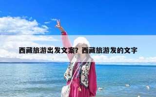 西藏旅游出發文案？西藏旅游發的文字