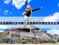 去西藏跟團游攻略？去西藏旅游跟團游怎么樣