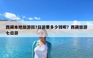 西藏本地旅游團7日游要多少錢呢？西藏旅游七日游