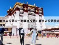 北京去拉薩玩一趟要多少錢？北京去拉薩旅游攻略